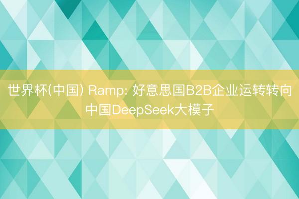 世界杯(中国) Ramp: 好意思国B2B企业运转转向中国DeepSeek大模子