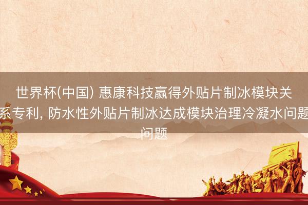 世界杯(中国) 惠康科技赢得外贴片制冰模块关系专利， 防水性外贴片制冰达成模块治理冷凝水问题