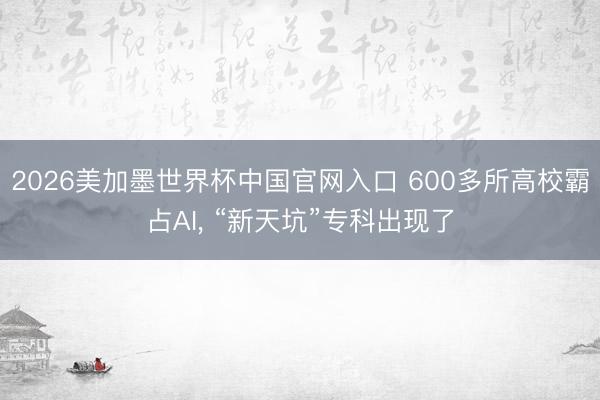 2026美加墨世界杯中国官网入口 600多所高校霸占AI, “新天坑”专科出现了