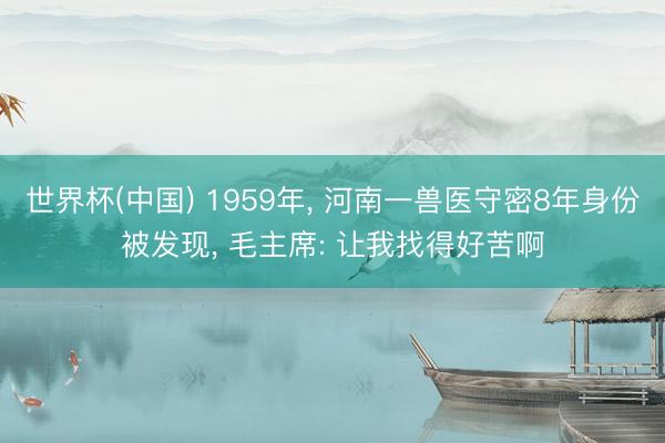 世界杯(中国) 1959年， 河南一兽医守密8年身份被发现， 毛主席: 让我找得好苦啊