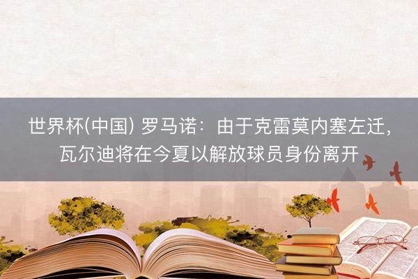 世界杯(中国) 罗马诺：由于克雷莫内塞左迁，瓦尔迪将在今夏以解放球员身份离开