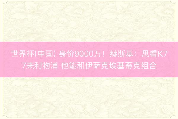 世界杯(中国) 身价9000万!赫斯基:思看K77来利物浦 他能和伊萨克埃基蒂克组合