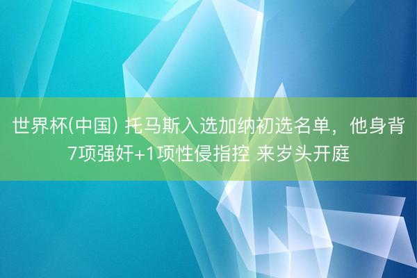 世界杯(中国) 托马斯入选加纳初选名单，他身背7项强奸+1项性侵指控 来岁头开庭