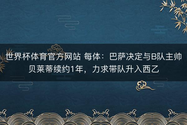 世界杯体育官方网站 每体:巴萨决定与B队主帅贝莱蒂续约1年,力求带队升入西乙