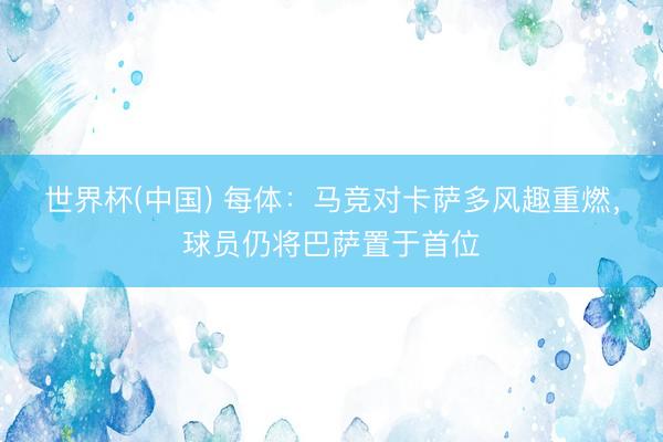 世界杯(中国) 每体：马竞对卡萨多风趣重燃，球员仍将巴萨置于首位