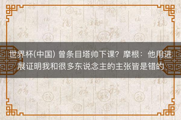 世界杯(中国) 曾条目塔帅下课？摩根：他用进展证明我和很多东说念主的主张皆是错的