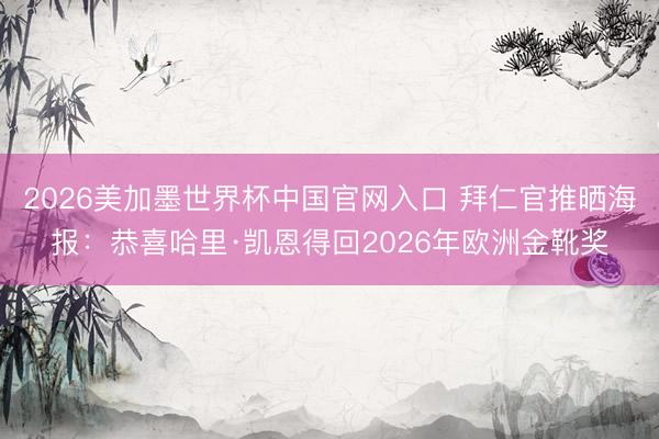 2026美加墨世界杯中国官网入口 拜仁官推晒海报：恭喜哈里·凯恩得回2026年欧洲金靴奖