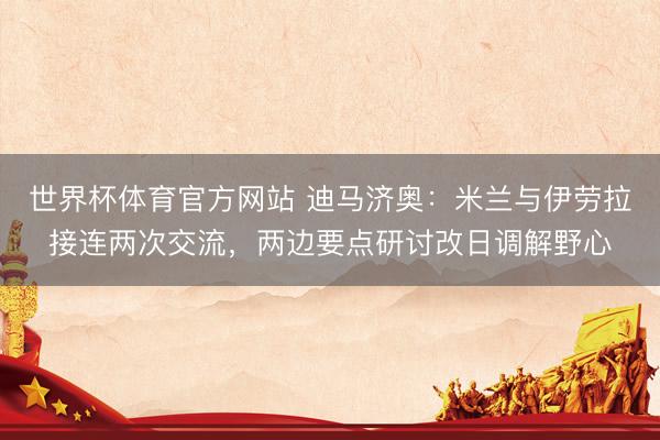 世界杯体育官方网站 迪马济奥：米兰与伊劳拉接连两次交流，两边要点研讨改日调解野心