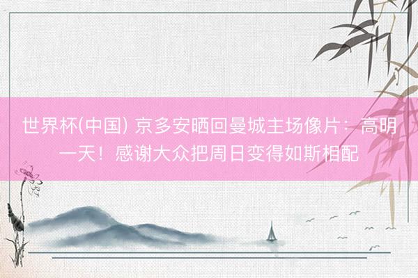 世界杯(中国) 京多安晒回曼城主场像片：高明一天！感谢大众把周日变得如斯相配