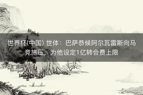 世界杯(中国) 世体：巴萨恭候阿尔瓦雷斯向马竞施压，为他设定1亿转会费上限