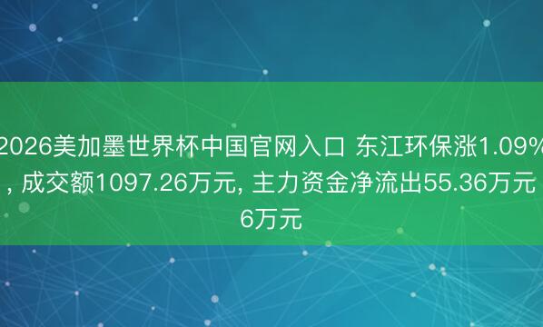 2026美加墨世界杯中国官网入口 东江环保涨1.09%， 成交额1097.26万元， 主力资金净流出55.36万元
