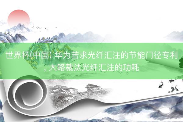 世界杯(中国) 华为苦求光纤汇注的节能门径专利， 大略裁汰光纤汇注的功耗
