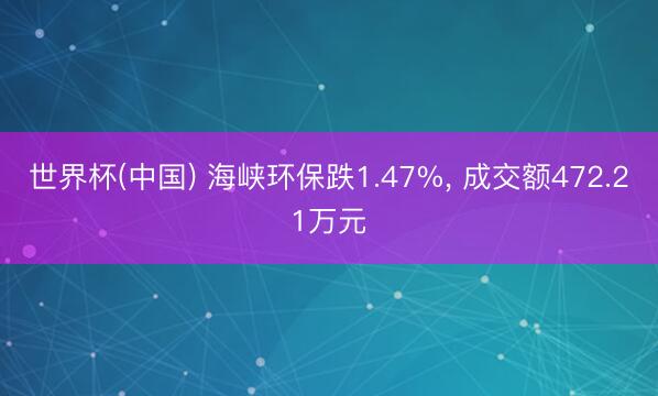世界杯(中国) 海峡环保跌1.47%, 成交额472.21万元