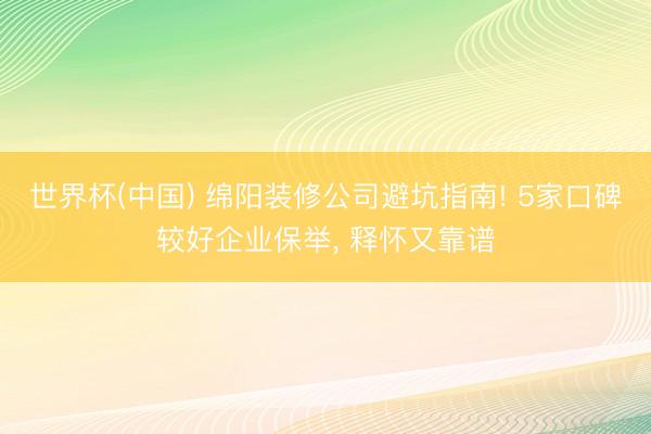 世界杯(中国) 绵阳装修公司避坑指南! 5家口碑较好企业保举， 释怀又靠谱