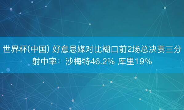 世界杯(中国) 好意思媒对比糊口前2场总决赛三分射中率:沙梅特46.2% 库里19%
