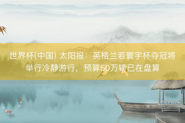 世界杯(中国) 太阳报：英格兰若寰宇杯夺冠将举行冷静游行，预算50万镑已在盘算