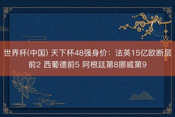 世界杯(中国) 天下杯48强身价：法英15亿欧断层前2 西葡德前5 阿根廷第8挪威第9