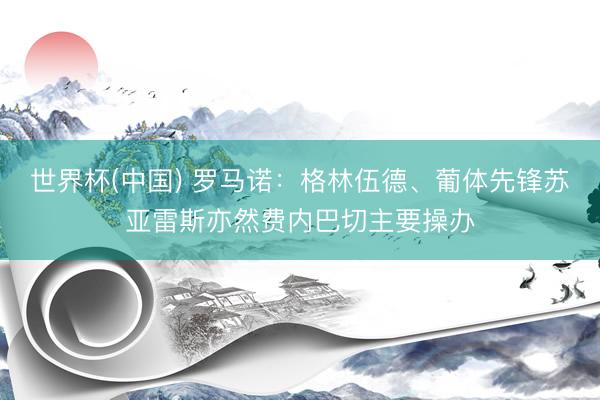 世界杯(中国) 罗马诺:格林伍德、葡体先锋苏亚雷斯亦然费内巴切主要操办
