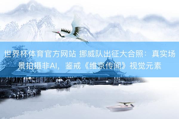 世界杯体育官方网站 挪威队出征大合照:真实场景拍摄非AI,鉴戒《维京传闻》视觉元素