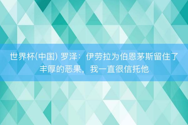 世界杯(中国) 罗泽：伊劳拉为伯恩茅斯留住了丰厚的恶果，我一直很信托他