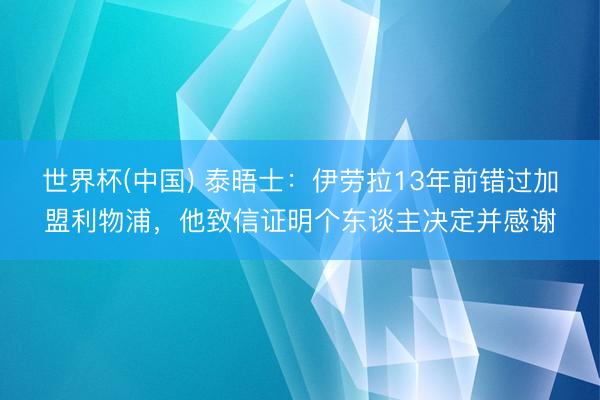 世界杯(中国) 泰晤士:伊劳拉13年前错过加盟利物浦,他致信证明个东谈主决定并感谢