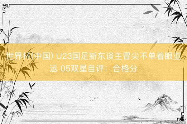 世界杯(中国) U23国足新东谈主冒尖不单着眼亚运 05双星自评：合格分