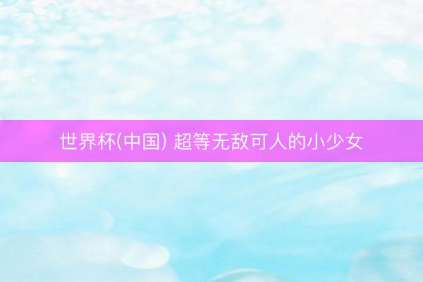 世界杯(中国) 超等无敌可人的小少女