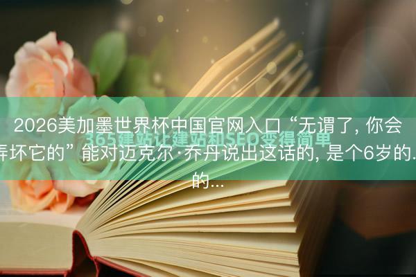 2026美加墨世界杯中国官网入口 “无谓了， 你会弄坏它的” 能对迈克尔·乔丹说出这话的， 是个6岁的...