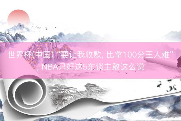 世界杯(中国) “要让我收歇, 比拿100分王人难”, NBA只好这5东谈主敢这么说
