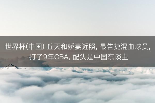 世界杯(中国) 丘天和娇妻近照， 最告捷混血球员， 打了9年CBA， 配头是中国东谈主