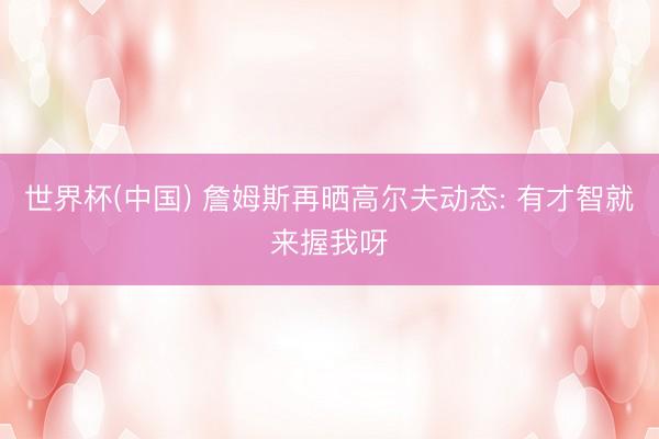 世界杯(中国) 詹姆斯再晒高尔夫动态: 有才智就来握我呀