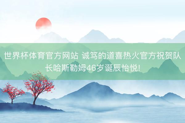 世界杯体育官方网站 诚笃的道喜热火官方祝贺队长哈斯勒姆46岁诞辰怡悦!