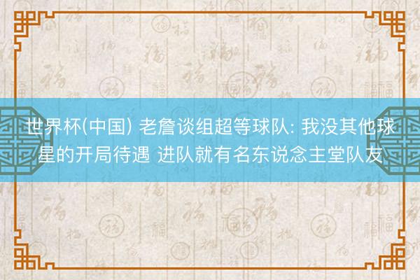 世界杯(中国) 老詹谈组超等球队: 我没其他球星的开局待遇 进队就有名东说念主堂队友