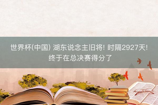 世界杯(中国) 湖东说念主旧将! 时隔2927天! 终于在总决赛得分了