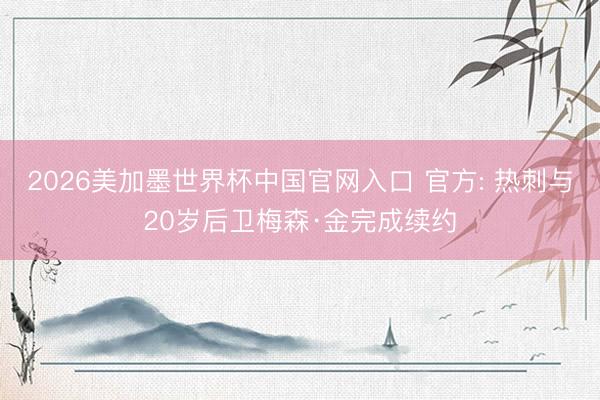 2026美加墨世界杯中国官网入口 官方: 热刺与20岁后卫梅森·金完成续约