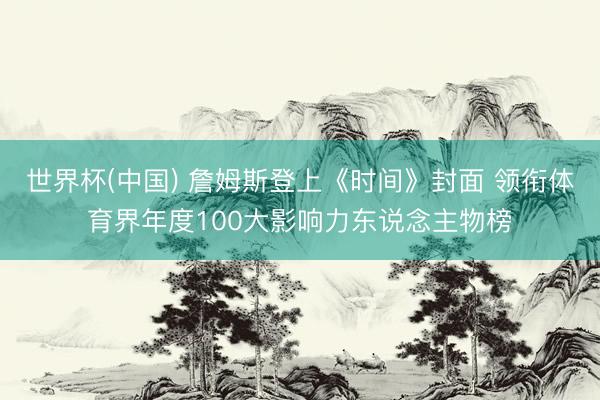世界杯(中国) 詹姆斯登上《时间》封面 领衔体育界年度100大影响力东说念主物榜