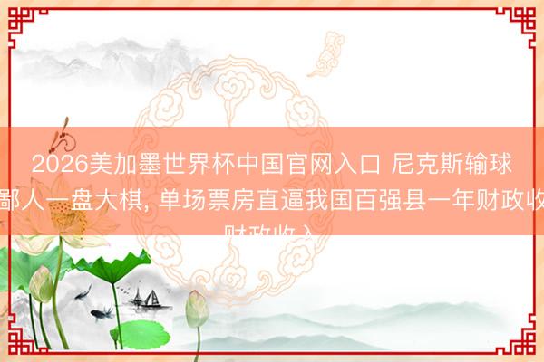 2026美加墨世界杯中国官网入口 尼克斯输球是鄙人一盘大棋, 单场票房直逼我国百强县一年财政收入