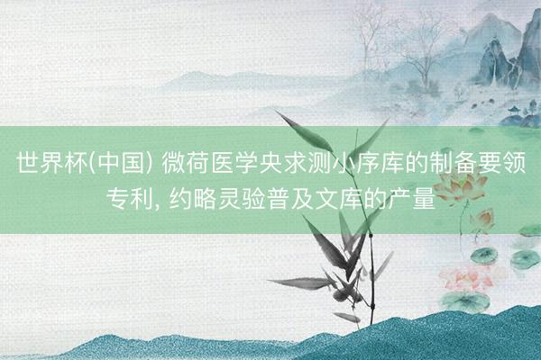 世界杯(中国) 微荷医学央求测小序库的制备要领专利， 约略灵验普及文库的产量