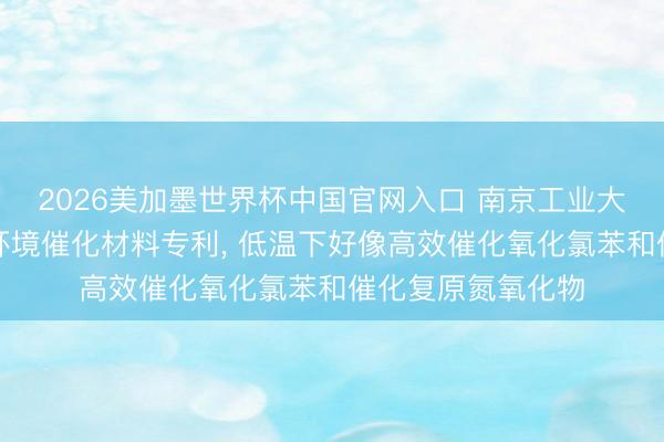 2026美加墨世界杯中国官网入口 南京工业大学肯求无序纤维环境催化材料专利， 低温下好像高效催化氧化氯苯和催化复原氮氧化物