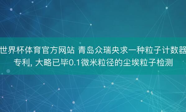 世界杯体育官方网站 青岛众瑞央求一种粒子计数器专利， 大略已毕0.1微米粒径的尘埃粒子检测