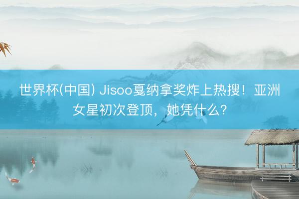 世界杯(中国) Jisoo戛纳拿奖炸上热搜！亚洲女星初次登顶，她凭什么？