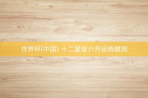 世界杯(中国) 十二星座六月运势臆测