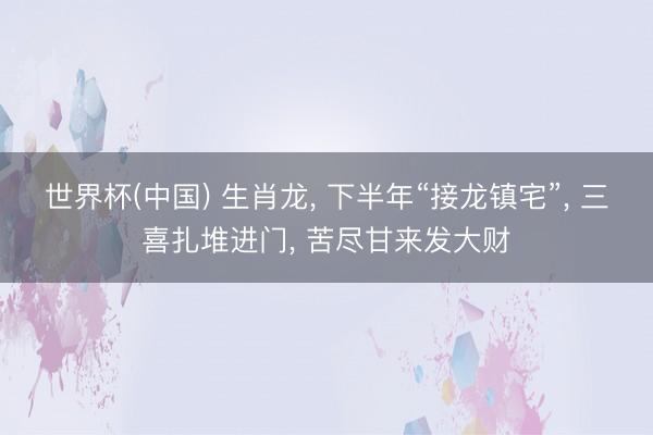 世界杯(中国) 生肖龙， 下半年“接龙镇宅”， 三喜扎堆进门， 苦尽甘来发大财
