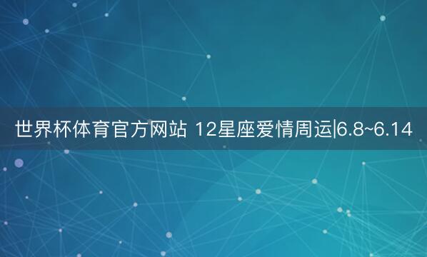 世界杯体育官方网站 12星座爱情周运|6.8~6.14