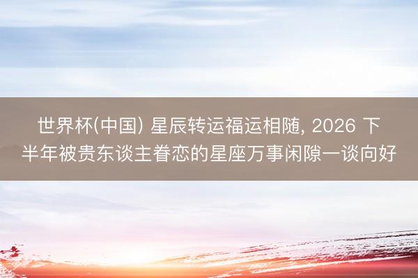 世界杯(中国) 星辰转运福运相随， 2026 下半年被贵东谈主眷恋的星座万事闲隙一谈向好