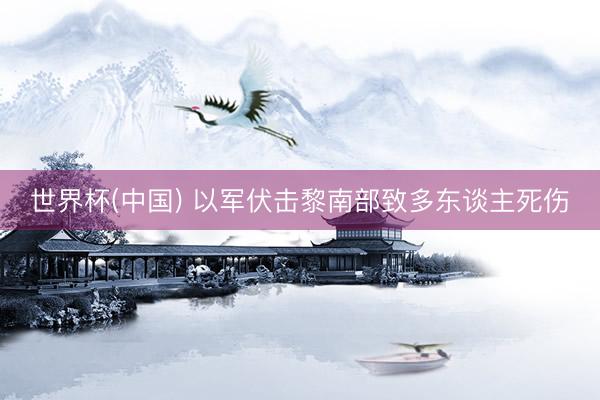 世界杯(中国) 以军伏击黎南部致多东谈主死伤