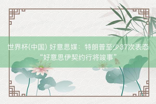 世界杯(中国) 好意思媒:特朗普至少37次表态“好意思伊契约行将竣事”