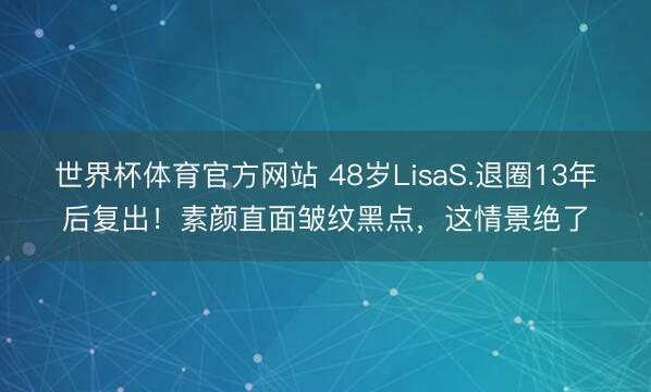 世界杯体育官方网站 48岁LisaS.退圈13年后复出！素颜直面皱纹黑点，这情景绝了