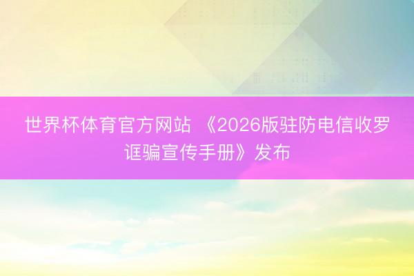 世界杯体育官方网站 《2026版驻防电信收罗诓骗宣传手册》发布