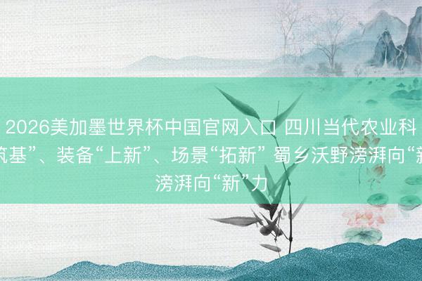 2026美加墨世界杯中国官网入口 四川当代农业科技“筑基”、装备“上新”、场景“拓新” 蜀乡沃野滂湃向“新”力